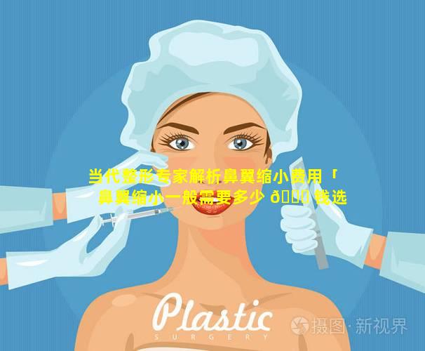 当代整形专家解析鼻翼缩小费用「鼻翼缩小一般需要多少 🐒 钱选当代整形优」